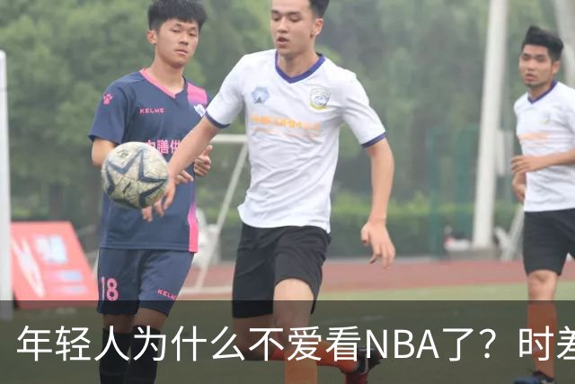 年轻人为什么不爱看NBA了？时差、付费、观赏性都是原因