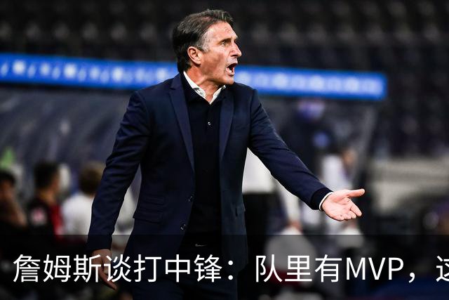詹姆斯谈打中锋：队里有MVP，这不是可持续角色
