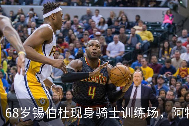 68岁锡伯杜现身骑士训练场，阿特金森只想要他一句反馈